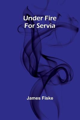Under Fire For Servia - James Fiske - cover