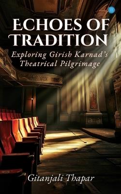 Echoes of Tradition: Exploring Girish Karnad's Theatrical Pilgrimage - Gitanjali Thapar - cover