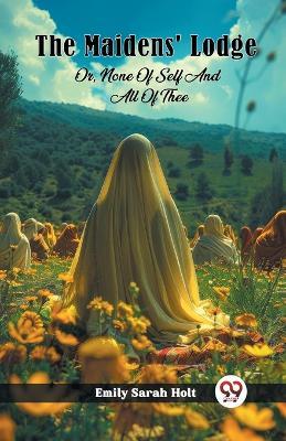 The Maidens' Lodge Or, None Of Self And All Of Thee - Emily Sarah Holt - cover