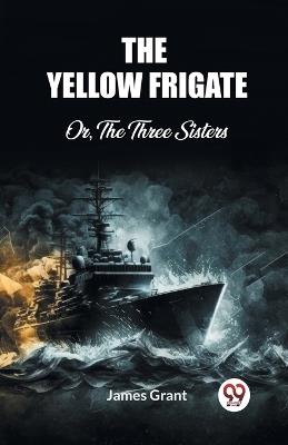 The Yellow Frigate Or, The Three Sisters - James Grant - cover