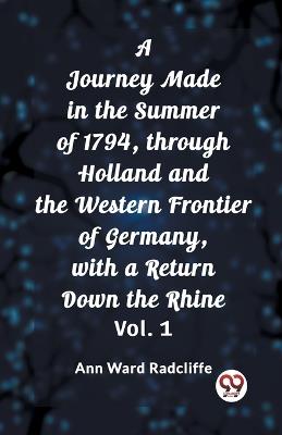 A Journey Made in the Summer of 1794, through Holland and the Western Frontier of Germany, with a Return Down the Rhine Vol. 1 - Ann Ward Radcliffe - cover