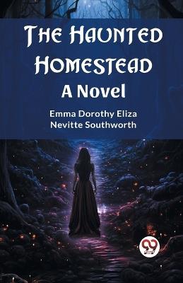 The Haunted Homestead A Novel - Emma Dorothy Eliza Nevitte Southworth - cover