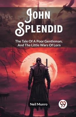 John Splendid The Tale Of A Poor Gentleman, And The Little Wars Of Lorn - Neil Munro - cover