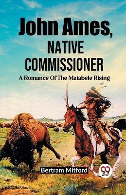 John Ames, Native Commissioner A Romance Of The Matabele Rising - Bertram Mitford - cover