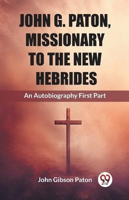 John G. Paton, Missionary To The New Hebrides An Autobiography First Part - John Gibson Paton - cover