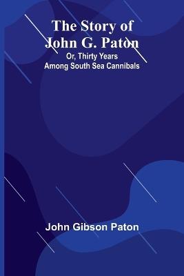 The Story of John G. Paton; Or, Thirty Years Among South Sea Cannibals - John Gibson Paton - cover