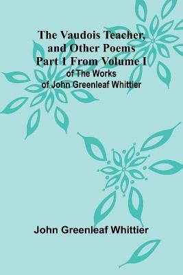 The Vaudois Teacher, and other poems; Part 1 From Volume I of The Works of John Greenleaf Whittier - John Greenleaf Whittier - cover