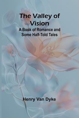 The Valley of Vision: A Book of Romance and Some Half-Told Tales - Henry Van Dyke - cover