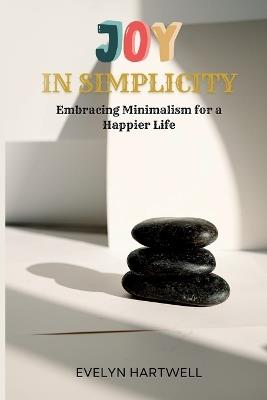 Joy in Simplicity: Embracing Minimalism for a Happier Life - Evelyn Hartwell - cover