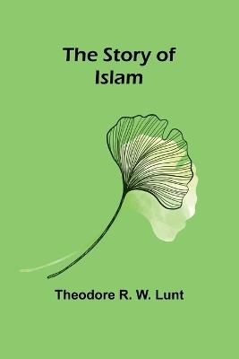 The story of Islam - Theodore R W Lunt - cover