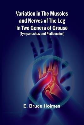Variation in the Muscles and Nerves of the Leg in Two Genera of Grouse (Tympanuchus and Pedioecetes) - E Bruce Holmes - cover
