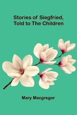 Stories of Siegfried, Told to the Children - Mary MacGregor - cover