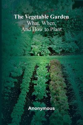 The Vegetable Garden: What, When, and How to Plant - Anonymous - cover