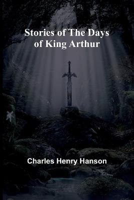 Stories of the Days of King Arthur - Charles Henry Hanson - cover
