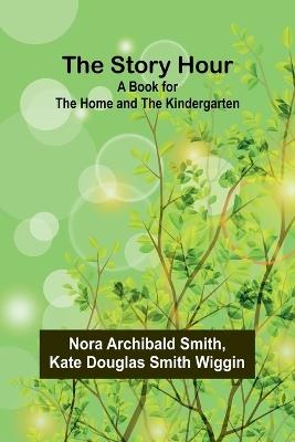 The Story Hour: A Book for the Home and the Kindergarten - Nora Archibald Smith,Kate Douglas Smith Wiggin - cover