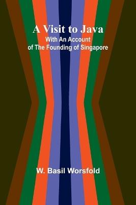 A Visit to Java; With an Account of the Founding of Singapore - W Basil Worsfold - cover