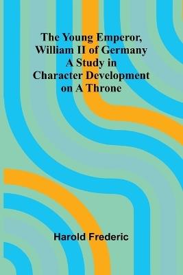 The Young Emperor, William II of Germany A Study in Character Development on a Throne - Harold Frederic - cover
