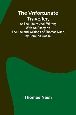 The Vnfortunate Traveller, or The Life of Jack Wilton; With an Essay on the Life and Writings of Thomas Nash by Edmund Gosse - Thomas Nash - cover