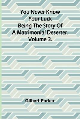 You Never Know Your Luck; being the story of a matrimonial deserter. Volume 3. - Gilbert Parker - cover