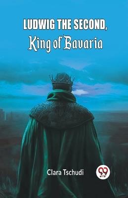 Ludwig the Second, King of Bavaria - Clara Tschudi - cover