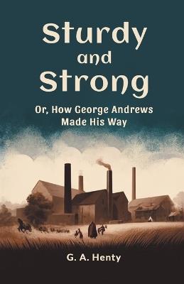 Sturdy and Strong Or, How George Andrews Made His Way - G a Henty - cover
