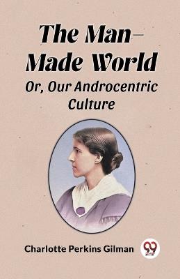 The Man-Made World Or, Our Androcentric Culture - Charlotte Perkins Gilman - cover