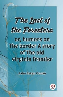 The Last Of The Foresters Or, Humors On The Border A Story Of The Old Virginia Frontier - John Esten Cooke - cover