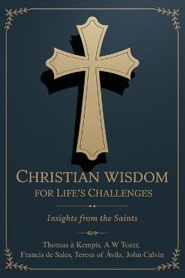 Christian Wisdom for Life's Challenges: Insights from the Saints - Thomas À Kempis,A W Tozer,Francisco De Sales - cover