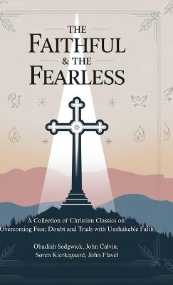 The Faithful & The Fearless: A Collection of Christian Classics on Overcoming Fear, Doubt, and Trials with Unshakable Faith - Obadiah Sedgwick,John Calvin,Soren Kierkegaard - cover