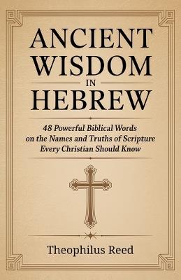 Ancient Wisdom in Hebrew: 48 Powerful Biblical Words on the Names and Truths of Scripture Every Christian Should Know - Theophilus Reed,Veriah Holthorne,Grapevine Christianity - cover