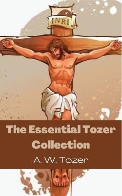 The Essential Tozer Collection: The Pursuit of God; The Purpose of Man; and The Crucified Life - A W Tozer - cover