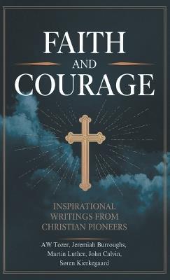 Faith and Courage: Inspirational Writings from Christian Pioneers - A W Tozer,Jeremiah Burroughs,Martin Luther - cover