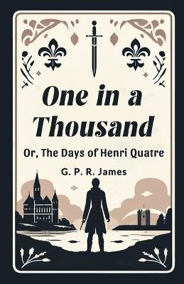 One In A Thousand Or, The Days Of Henri Quatre - George Payne Rainsford James - cover