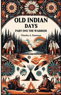 Old Indian Days Part One The Warrior - Charles A Eastman - cover