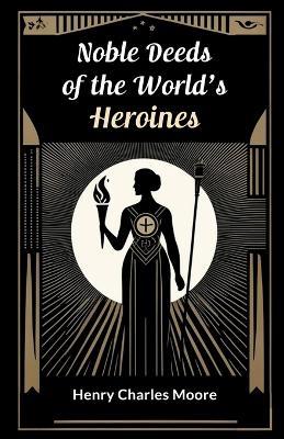 Noble Deeds of the World's Heroines - Henry Charles Moore - cover