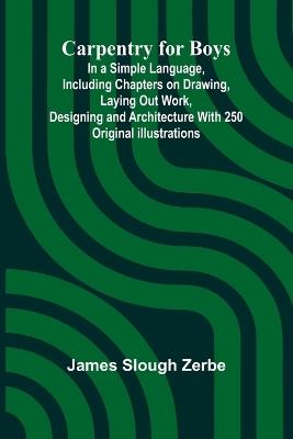 Carpentry for Boys; In a Simple Language, Including Chapters on Drawing, Laying Out Work, Designing and Architecture With 250 Original Illustrations - James Slough Zerbe - cover