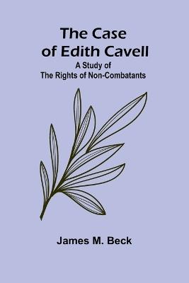 The Case of Edith Cavell; A Study of the Rights of Non-Combatants - James M Beck - cover