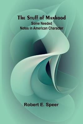 The Stuff of Manhood: Some Needed Notes in American Character - Robert E Speer - cover