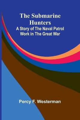 The Submarine Hunters: A Story of the Naval Patrol Work in the Great War - Percy F Westerman - cover