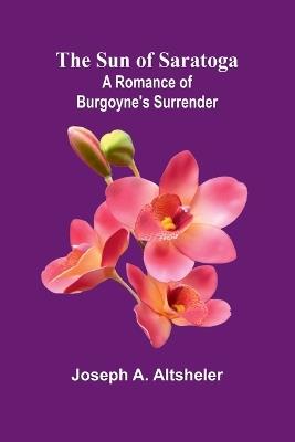 The Sun of Saratoga: A Romance of Burgoyne's Surrender - Joseph A Altsheler - cover