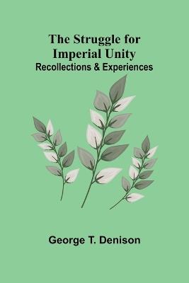 The Struggle for Imperial Unity: Recollections & Experiences - George T Denison - cover