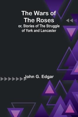 The Wars of the Roses; or, Stories of the Struggle of York and Lancaster - John G Edgar - cover