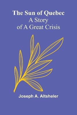 The Sun of Quebec: A Story of a Great Crisis - Joseph A Altsheler - cover