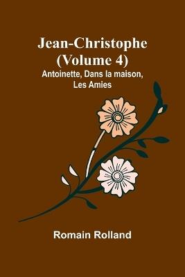 Jean-Christophe (Volume 4); Antoinette, Dans la maison, Les Amies - Romain Rolland - cover