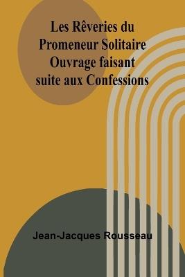 Les Rêveries du Promeneur Solitaire; Ouvrage faisant suite aux Confessions - Jean-Jacques Rousseau - cover