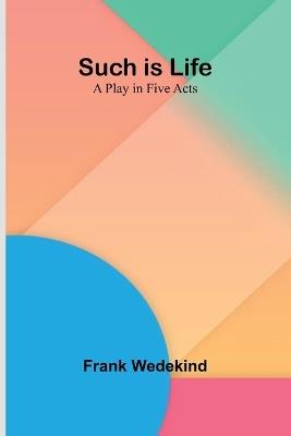 Such is Life: A Play in Five Acts - Frank Wedekind - cover