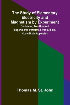 The Study of Elementary Electricity and Magnetism by Experiment;Containing Two Hundred Experiments Performed with Simple, Home-made Apparatus - Thomas M St John - cover