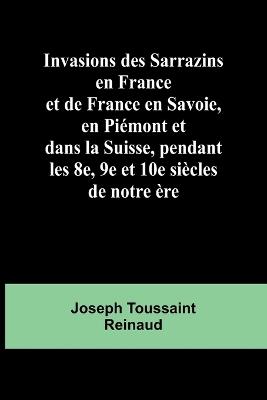 Invasions des Sarrazins en France; et de France en Savoie, en Piémont et dans la Suisse, pendant les 8e, 9e et 10e siècles de notre ère - Joseph Toussaint Reinaud - cover