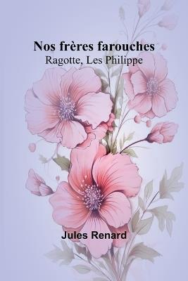 Nos frères farouches: Ragotte, Les Philippe - Jules Renard - cover