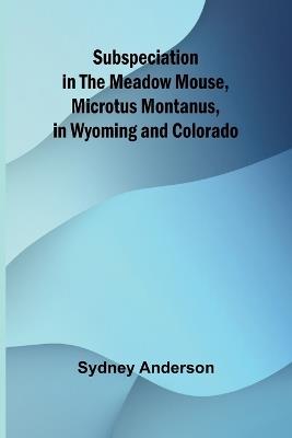 Subspeciation in the Meadow Mouse, Microtus montanus, in Wyoming and Colorado - Sydney Anderson - cover